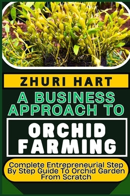 A Business Approach to Orchid Farming: Complete Entrepreneurial Step By Step Guide To Orchid Garden From Scratch by Hart, Zhuri