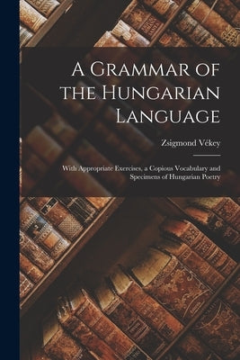 A Grammar of the Hungarian Language; With Appropriate Exercises, a Copious Vocabulary and Specimens of Hungarian Poetry by Vékey, Zsigmond 1889