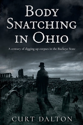 Body Snatching in Ohio: A century of digging up corpses in the Buckeye State by Dalton, Curt