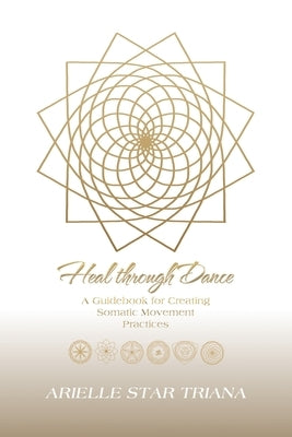Heal Through Dance: A Guidebook for Creating Somatic Movement Practices by Triana, Arielle Star