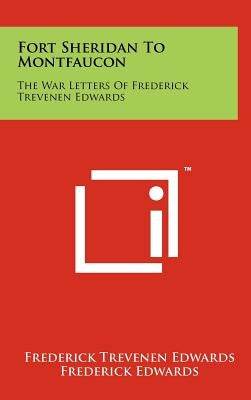 Fort Sheridan To Montfaucon: The War Letters Of Frederick Trevenen Edwards by Edwards, Frederick Trevenen