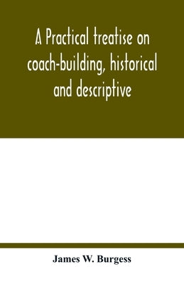 A practical treatise on coach-building, historical and descriptive: containing full information on the various trades and processes involved, with hin by W. Burgess, James