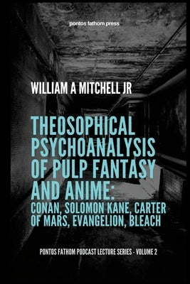 Theosophical Psychoanalysis of Pulp Fantasy and Anime: Conan, Solomon Kane, John Carter of Mars, Evangelion, Bleach: pontos fathom podcast lecture ser by Mitchell, William A., Jr.