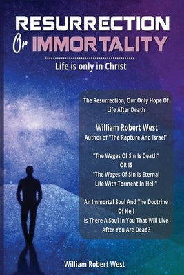 Immortality Or Resurrection: Life is only in Christ by William Robert West