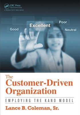 The Customer-Driven Organization: Employing the Kano Model by Coleman Sr, Lance B.