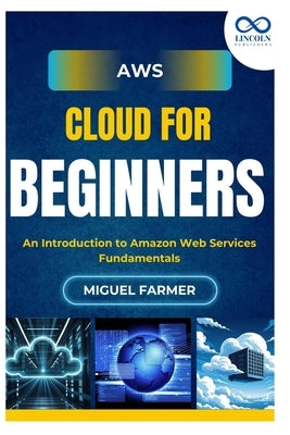 AWS Cloud for Beginners: An Introduction to Amazon Web Services Fundamentals by Farmer, Miguel