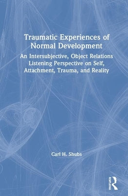 Traumatic Experiences of Normal Development: An Intersubjective, Object Relations Listening Perspective on Self, Attachment, Trauma, and Reality by Shubs, Carl H.