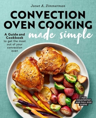Convection Oven Cooking Made Simple: A Guide and Cookbook to Get the Most Out of Your Convection Oven by Zimmerman, Janet A.