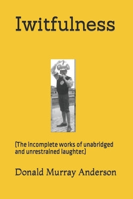 Iwitfulness: (The incomplete works of unabridged and unrestrained laughter.) by Anderson, Donald Murray