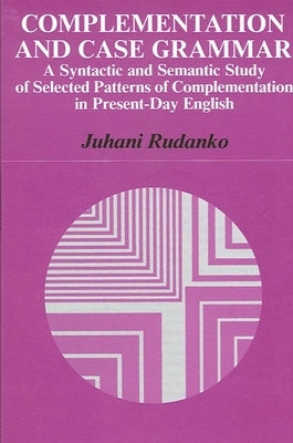 Complementation and Case Grammar: A Syntactic and Semantic Study of Selected Patterns of Complementation in Present-Day English by Rudanko, Juhani