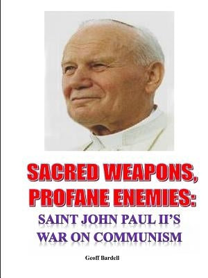 Sacred Weapons, Profane Enemies: Saint John Paul II's War on Communism by Bardell, Geoff