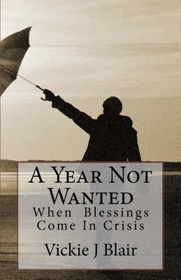 A Year Not Wanted: When Blessings Come In Crisis by Blair, Vickie J.