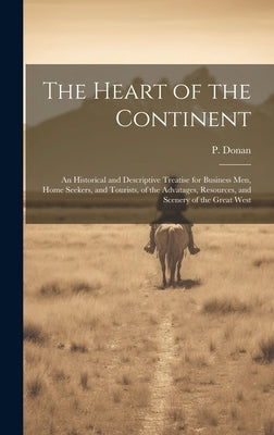 The Heart of the Continent: An Historical and Descriptive Treatise for Business men, Home Seekers, and Tourists, of the Advatages, Resources, and by (Patrick), Donan P.