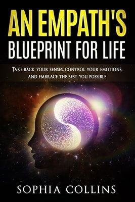 An Empath's Blueprint for Life: Take back your senses, control your emotions and embrace the best you possible by Collins, Sophia