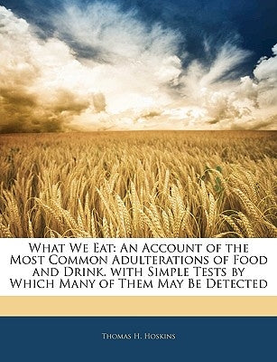 What We Eat: An Account of the Most Common Adulterations of Food and Drink. with Simple Tests by Which Many of Them May Be Detected by Hoskins, Thomas H.