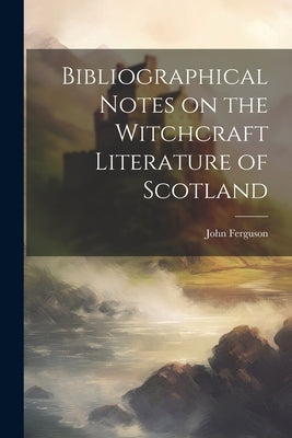 Bibliographical Notes on the Witchcraft Literature of Scotland by Ferguson, John