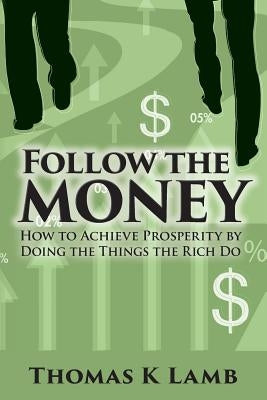 Follow The Money: How To Achieve Prosperity By Doing The Things The Rich Do by Lamb, Thomas K.