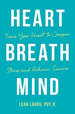 Heart Breath Mind: Train Your Heart to Conquer Stress and Achieve Success by Lagos, Leah
