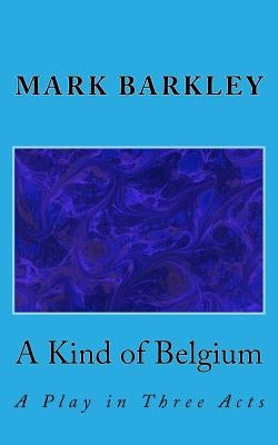 A Kind of Belgium: A Play in Three Acts by Barkley, Mark