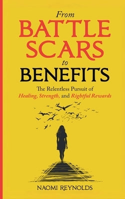 From Battle Scars to Benefits: The Relentless Pursuit of Healing, Strength, and Rightful Rewards. by Reynolds, Naomi