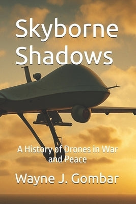 Skyborne Shadows: A History of Drones in War and Peace by Gombar, Wayne Joseph