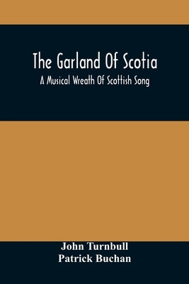 The Garland Of Scotia: A Musical Wreath Of Scottish Song, With Descriptive And Historical Notes, Adapted For The Voice, Flute, Violin, &C. by Turnbull, John