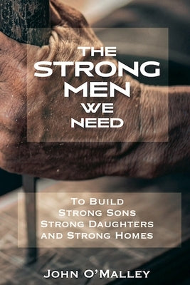 The Strong Men We Need To Build Strong Sons Strong Daughters and Strong Homes by O'Malley, John M.