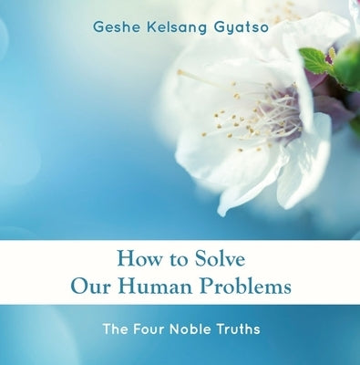 How to Solve Our Human Problems: The Four Noble Truths by Gyatso, Geshe Kelsang