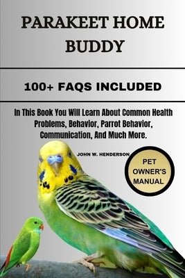 Parakeet Home Buddy: In This Book You Will Learn About Common Health Problems, Behavior, Parrot Behavior, Communication, And Much More. by W. Henderson, John