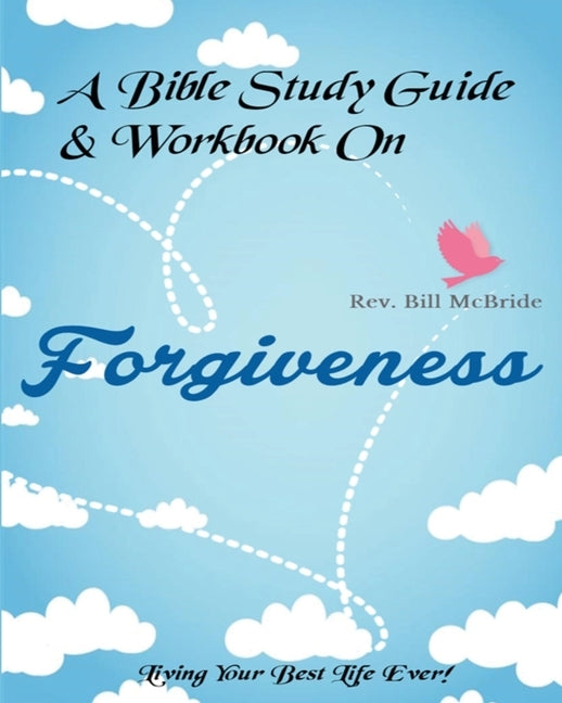 A Bible Study Guide & Workbook On Forgiveness: Living Your Best Life Ever by McBride, Rev Bill
