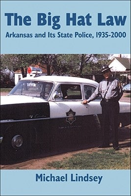 Big Hat Law: The Arkansas State Police, 1935-2000 by Lindsey, Michael