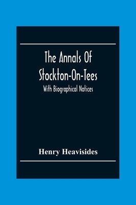 The Annals Of Stockton-On-Tees: With Biographical Notices by Heavisides, Henry