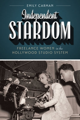 Independent Stardom: Freelance Women in the Hollywood Studio System by Carman, Emily