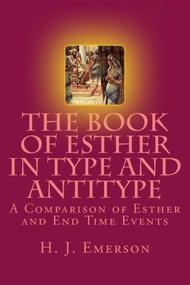 The Book of Esther in Type and Antitype: A Comparison of Esther and End Time Events by Emerson, H. J.