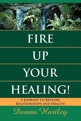 Fire Up Your Healing: A Journey to Restore Relationships and Health by Hartley, Donna
