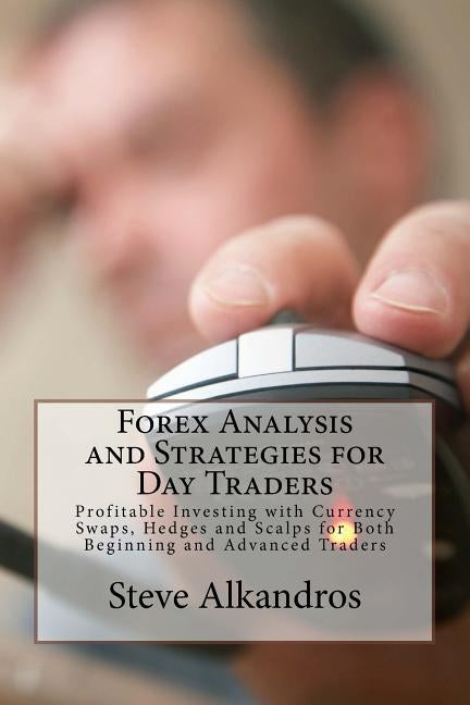 Forex Analysis and Strategies for Day Traders: Profitable Investing with Currency Swaps, Hedges and Scalps for Both Beginning and Advanced Traders by Alkandros, Steve