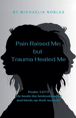 Pain Raised Me: But Trauma Healed Me by Nobles, Michaelia