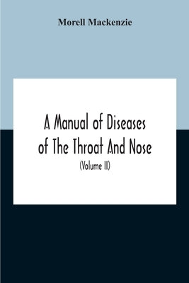 A Manual Of Diseases Of The Throat And Nose, Including The Pharynx, Larynx, Trachea, Oesophagus, Nose, And Naso-Pharynx (Volume Ii) Diseases Of The Es by MacKenzie, Morell