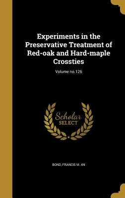 Experiments in the Preservative Treatment of Red-oak and Hard-maple Crossties; Volume no.126 by Bond, Francis M. 4n