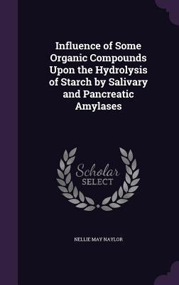 Influence of Some Organic Compounds Upon the Hydrolysis of Starch by Salivary and Pancreatic Amylases by Naylor, Nellie May