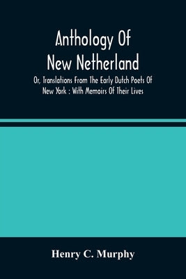 Anthology Of New Netherland, Or, Translations From The Early Dutch Poets Of New York: With Memoirs Of Their Lives by C. Murphy, Henry