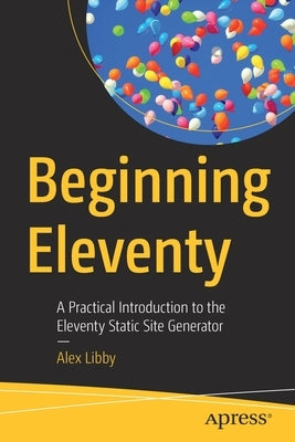Beginning Eleventy: A Practical Introduction to the Eleventy Static Site Generator by Libby, Alex