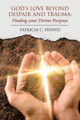 God's Love beyond Despair and Trauma: Finding your Divine Purpose by Friend, Patricia C.