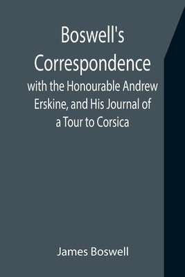 Boswell's Correspondence with the Honourable Andrew Erskine, and His Journal of a Tour to Corsica by Boswell, James