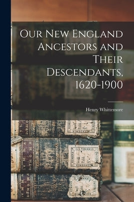 Our New England Ancestors and Their Descendants, 1620-1900 by Whittemore, Henry