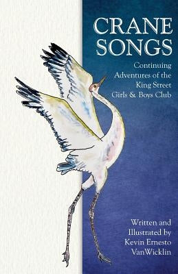 Crane Songs: Continuing Adventures of the King Street Girls & Boys Club by Vanwicklin, Kevin Enesto