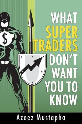 What Super Traders Don't Want You To Know by Mustapha, Azeez