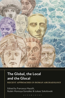 The Global, the Local and the Glocal: Recent Approaches in Roman Archaeology by Mazzilli, Francesca