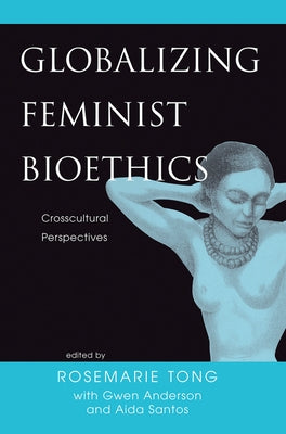 Globalizing Feminist Bioethics: Crosscultural Perspectives by Tong, Rosemarie Putnam