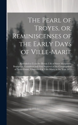 The Pearl of Troyes, or, Reminiscenses of the Early Days of Ville-Marie: Revealed to us in the Heroic Life of Sister Marguerite Bourgeoys, Foundress a by Anonymous